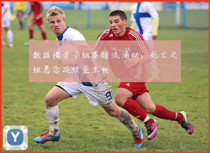 数据揭示小组赛暗流涌动，死亡之组悬念延续至末轮