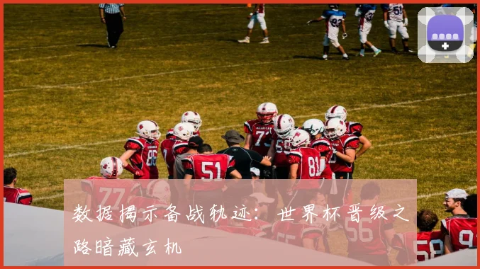 数据揭示备战轨迹：世界杯晋级之路暗藏玄机