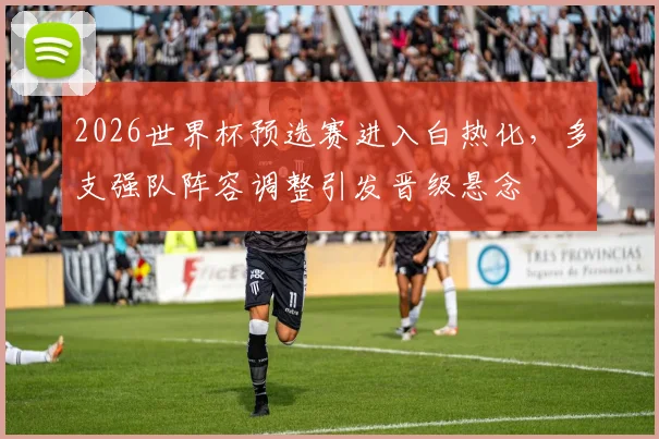 2026世界杯预选赛进入白热化，多支强队阵容调整引发晋级悬念