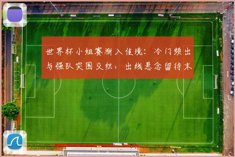世界杯小组赛渐入佳境：冷门频出与强队突围交织，出线悬念留待末轮