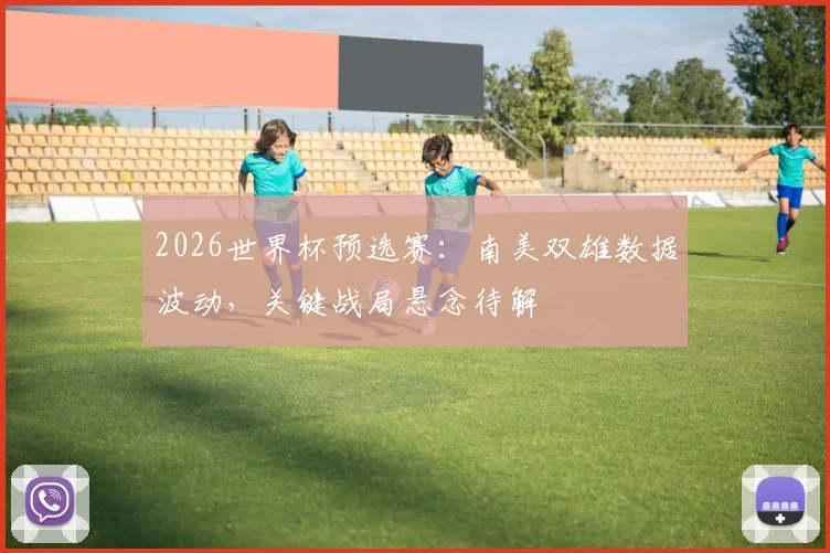 2026世界杯预选赛：南美双雄数据波动，关键战局悬念待解
