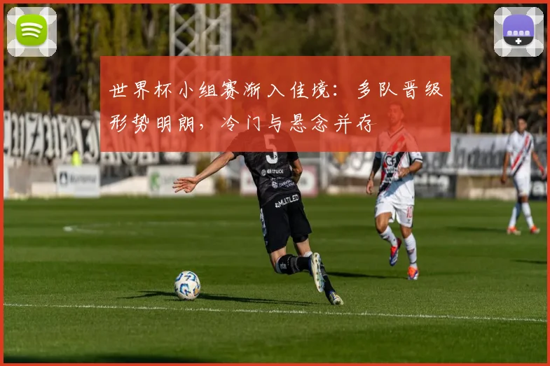 世界杯小组赛渐入佳境：多队晋级形势明朗，冷门与悬念并存