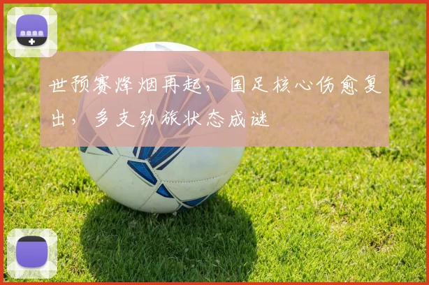 世预赛烽烟再起，国足核心伤愈复出，多支劲旅状态成谜